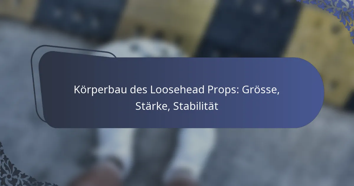 Körperbau des Loosehead Props: Grösse, Stärke, Stabilität